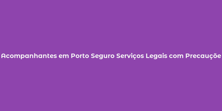 Acompanhantes em Porto Seguro Serviços Legais com Precauções