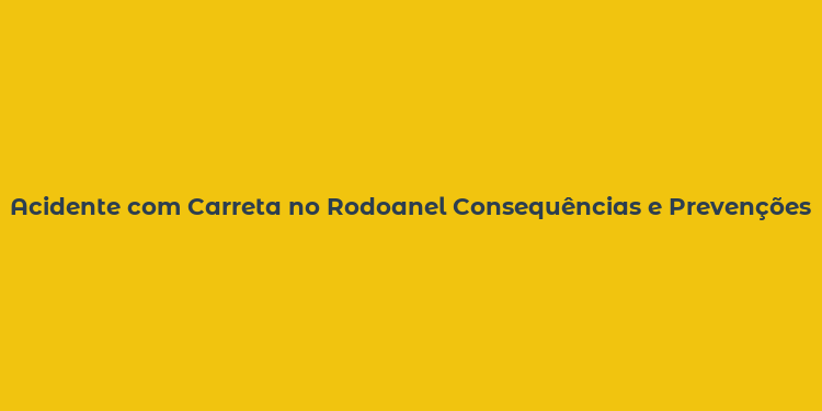 Acidente com Carreta no Rodoanel Consequências e Prevenções