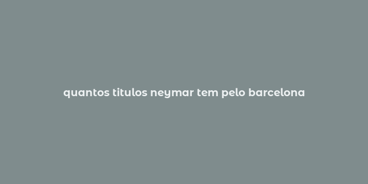 quantos titulos neymar tem pelo barcelona