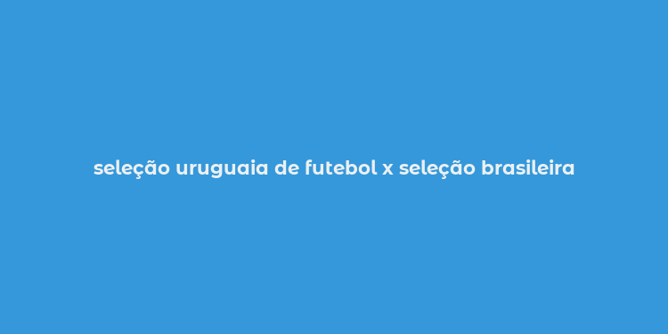 seleção uruguaia de futebol x seleção brasileira