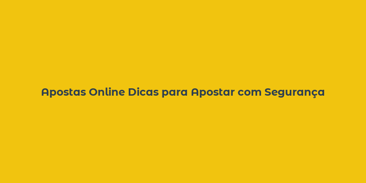 Apostas Online Dicas para Apostar com Segurança