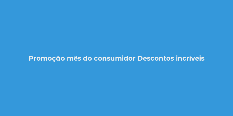 Promoção mês do consumidor Descontos incríveis