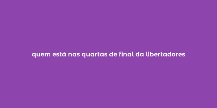 quem está nas quartas de final da libertadores