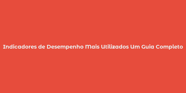 Indicadores de Desempenho Mais Utilizados Um Guia Completo