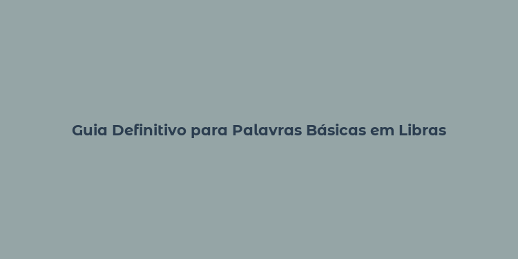 Guia Definitivo para Palavras Básicas em Libras