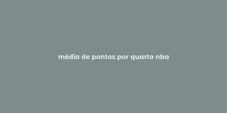 média de pontos por quarto nba