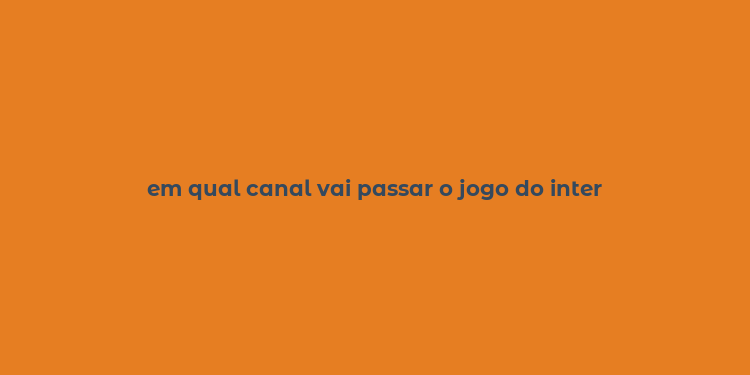 em qual canal vai passar o jogo do inter