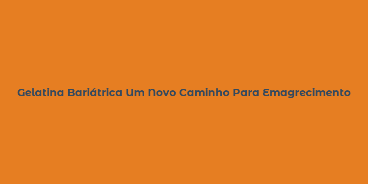 Gelatina Bariátrica Um Novo Caminho Para Emagrecimento