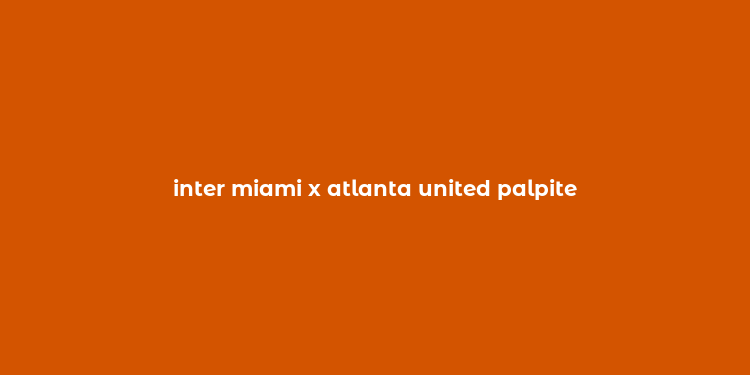 inter miami x atlanta united palpite