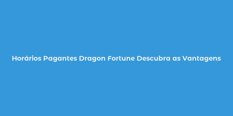 Horários Pagantes Dragon Fortune Descubra as Vantagens