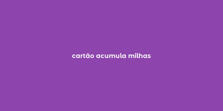 cartão acumula milhas