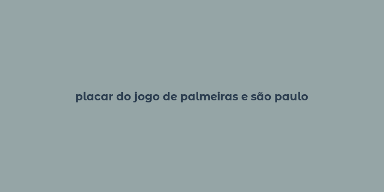 placar do jogo de palmeiras e são paulo