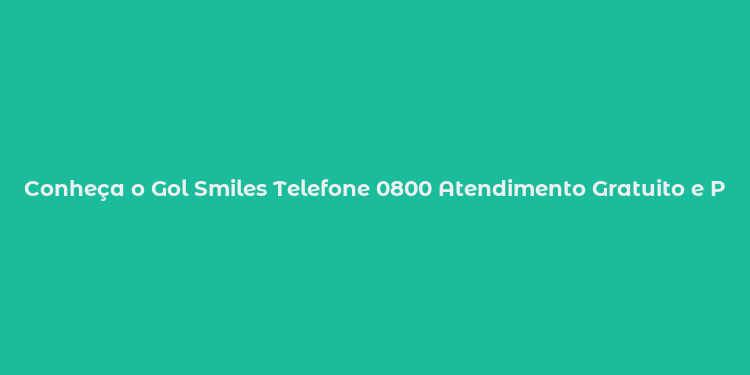 Conheça o Gol Smiles Telefone 0800 Atendimento Gratuito e Prático