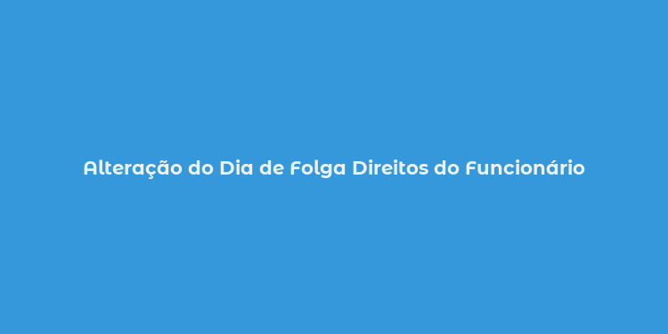 Alteração do Dia de Folga Direitos do Funcionário