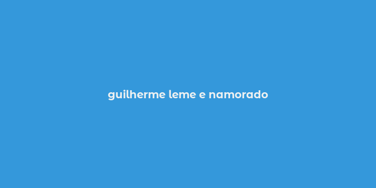 guilherme leme e namorado