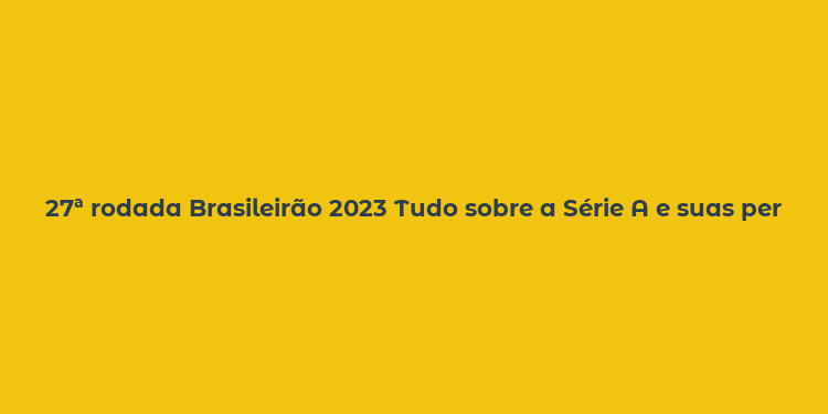 27ª rodada Brasileirão 2023 Tudo sobre a Série A e suas perguntas frequentes