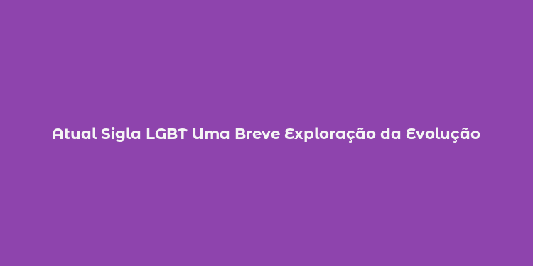 Atual Sigla LGBT Uma Breve Exploração da Evolução