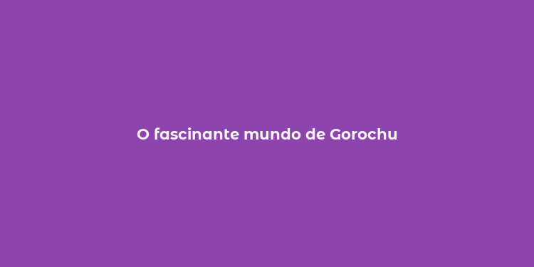 O fascinante mundo de Gorochu