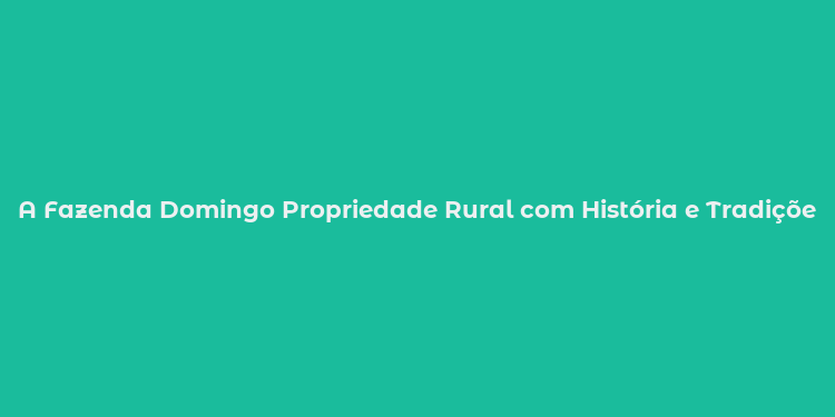 A Fazenda Domingo Propriedade Rural com História e Tradições