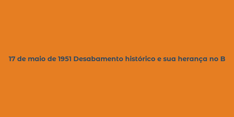 17 de maio de 1951 Desabamento histórico e sua herança no Brasil