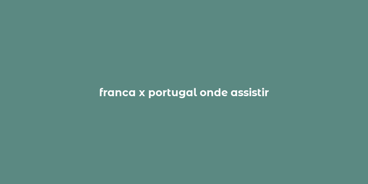 franca x portugal onde assistir