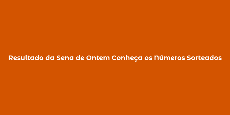 Resultado da Sena de Ontem Conheça os Números Sorteados