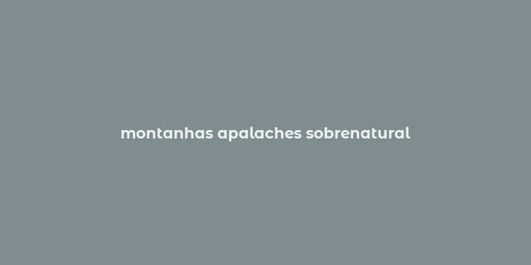 montanhas apalaches sobrenatural