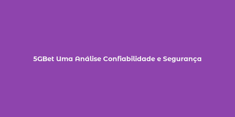 5GBet Uma Análise Confiabilidade e Segurança