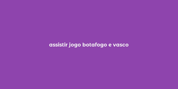 assistir jogo botafogo e vasco