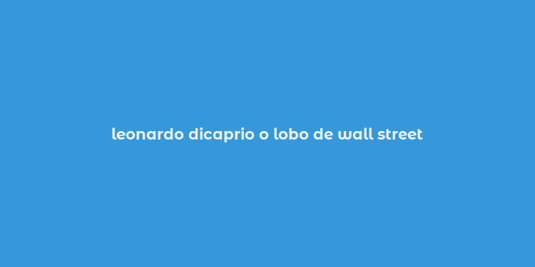 leonardo dicaprio o lobo de wall street