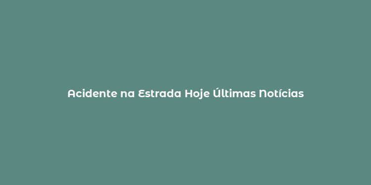 Acidente na Estrada Hoje Últimas Notícias