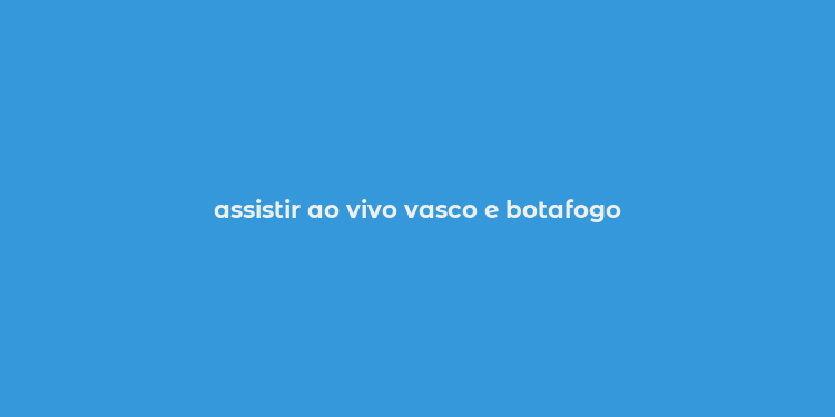 assistir ao vivo vasco e botafogo