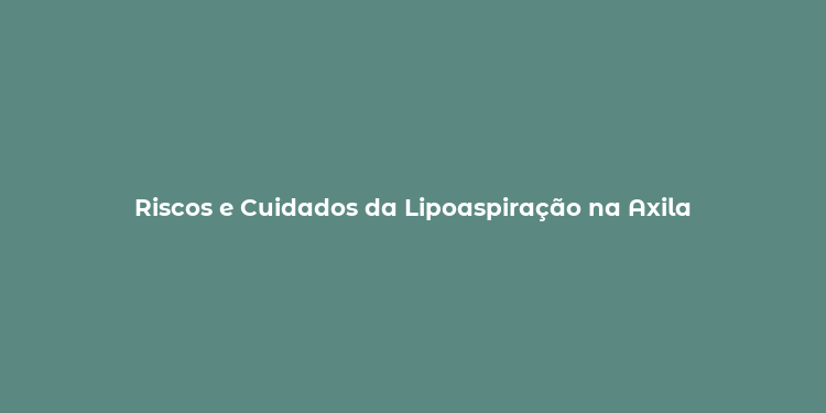 Riscos e Cuidados da Lipoaspiração na Axila