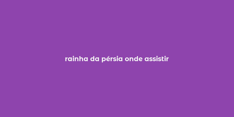 rainha da pérsia onde assistir