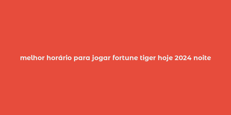 melhor horário para jogar fortune tiger hoje 2024 noite