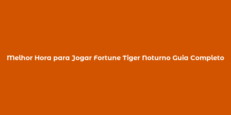 Melhor Hora para Jogar Fortune Tiger Noturno Guia Completo