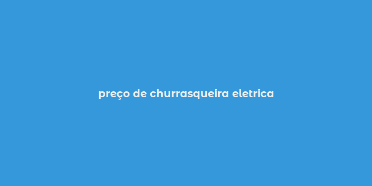 preço de churrasqueira eletrica