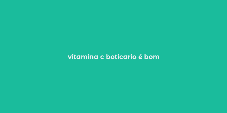 vitamina c boticario é bom