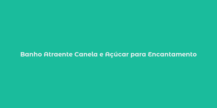 Banho Atraente Canela e Açúcar para Encantamento