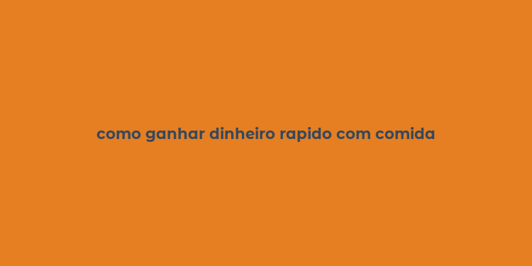 como ganhar dinheiro rapido com comida