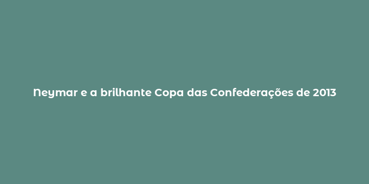 Neymar e a brilhante Copa das Confederações de 2013