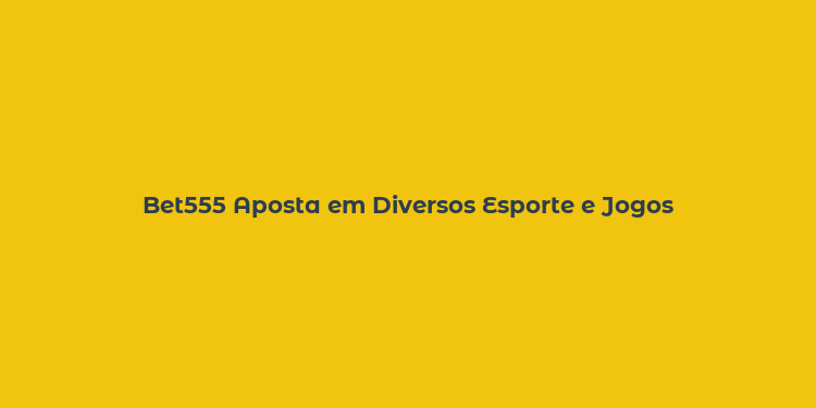 Bet555 Aposta em Diversos Esporte e Jogos