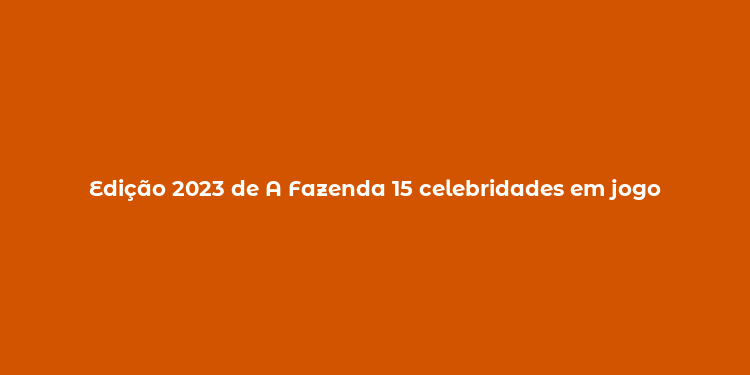 Edição 2023 de A Fazenda 15 celebridades em jogo