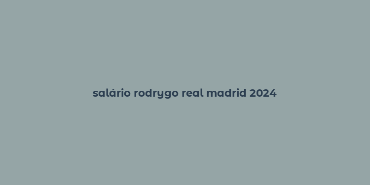 salário rodrygo real madrid 2024