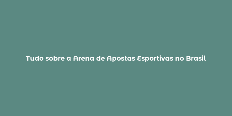 Tudo sobre a Arena de Apostas Esportivas no Brasil