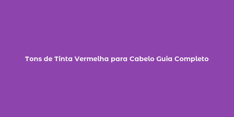 Tons de Tinta Vermelha para Cabelo Guia Completo