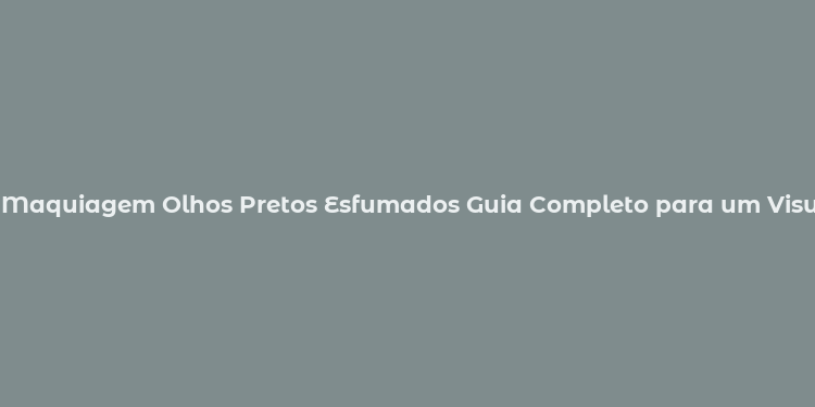 Maquiagem Olhos Pretos Esfumados Guia Completo para um Visual Impactante