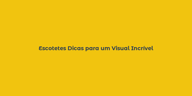 Escotetes Dicas para um Visual Incrível