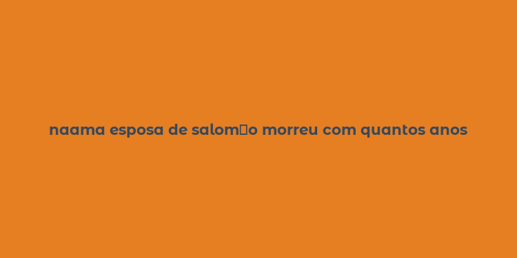 naama esposa de salom？o morreu com quantos anos