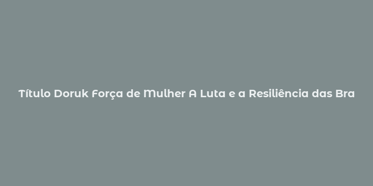 Título Doruk Força de Mulher A Luta e a Resiliência das Brasileiras